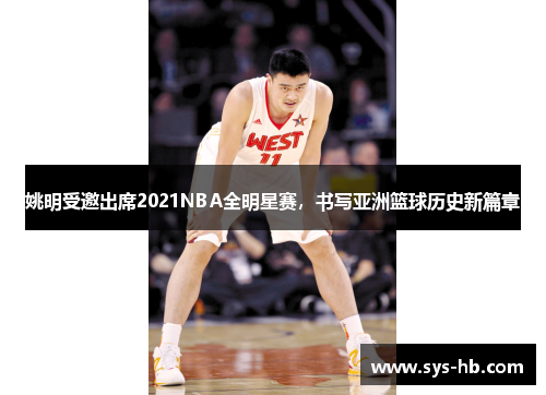 姚明受邀出席2021NBA全明星赛，书写亚洲篮球历史新篇章